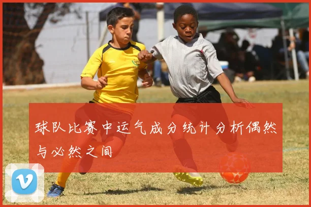 球队比赛中运气成分统计分析偶然与必然之间