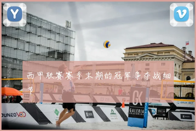 西甲联赛赛季末期的冠军争夺战细节