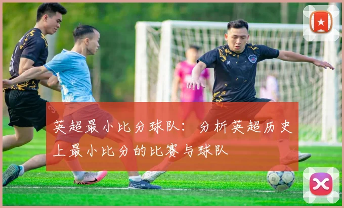 英超最小比分球队：分析英超历史上最小比分的比赛与球队