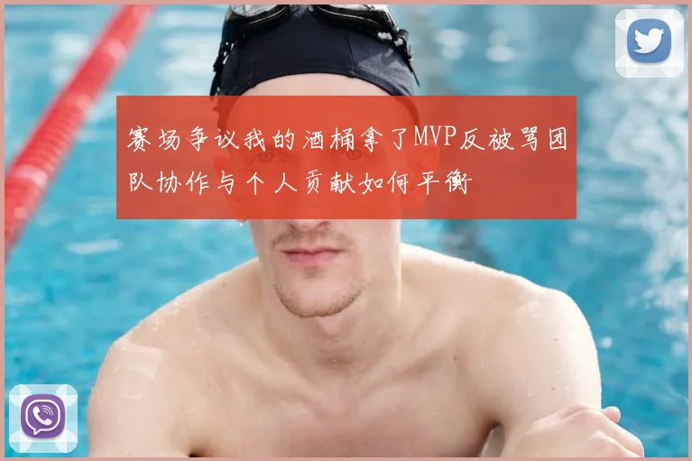 赛场争议我的酒桶拿了MVP反被骂团队协作与个人贡献如何平衡