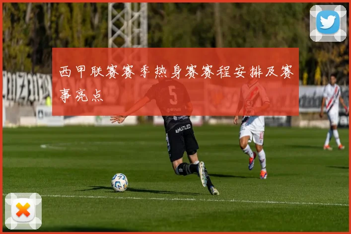 西甲联赛赛季热身赛赛程安排及赛事亮点