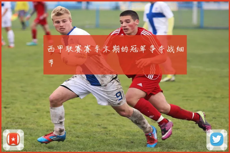 西甲联赛赛季末期的冠军争夺战细节