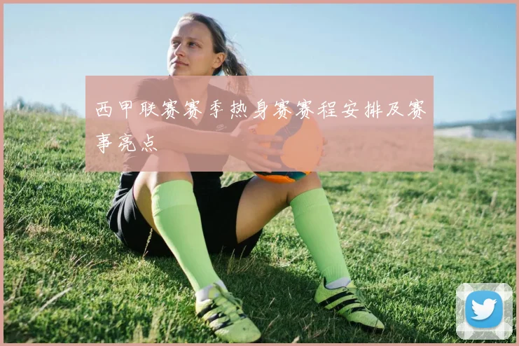 西甲联赛赛季热身赛赛程安排及赛事亮点