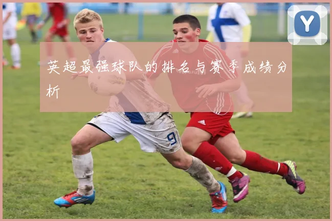 英超最强球队的排名与赛季成绩分析